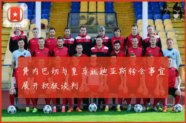 费内巴切与皇马就迪亚斯转会事宜展开积极谈判